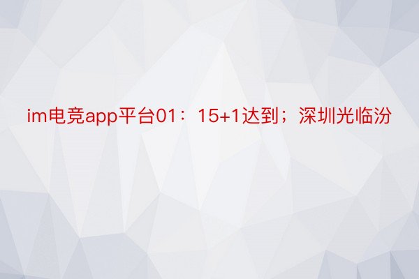 im电竞app平台01：15+1达到；深圳光临汾