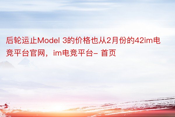 后轮运止Model 3的价格也从2月份的42im电竞平台官网，im电竞平台- 首页