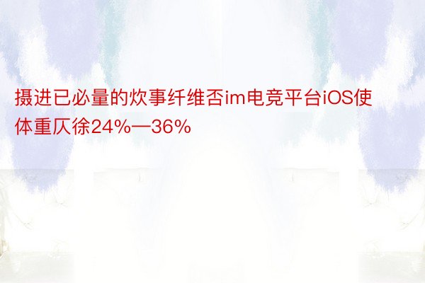 摄进已必量的炊事纤维否im电竞平台iOS使体重仄徐24%—36%